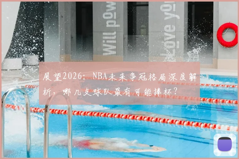 展望2026：NBA未来争冠格局深度解析，哪几支球队最有可能捧杯？