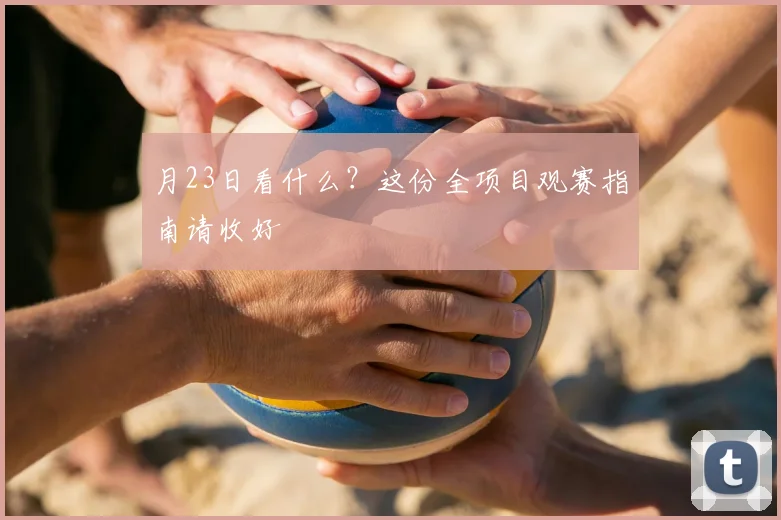 月23日看什么?这份全项目观赛指南请收好