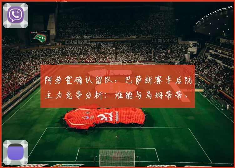 阿劳霍确认留队，巴萨新赛季后防主力竞争分析：谁能与乌姆蒂蒂、皮克搭档？