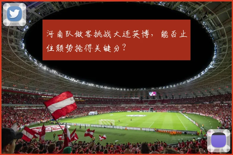 河南队做客挑战大连英博，能否止住颓势抢得关键分？