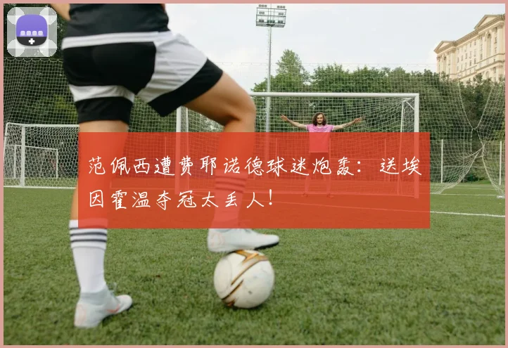 范佩西遭费耶诺德球迷炮轰:送埃因霍温夺冠太丢人!