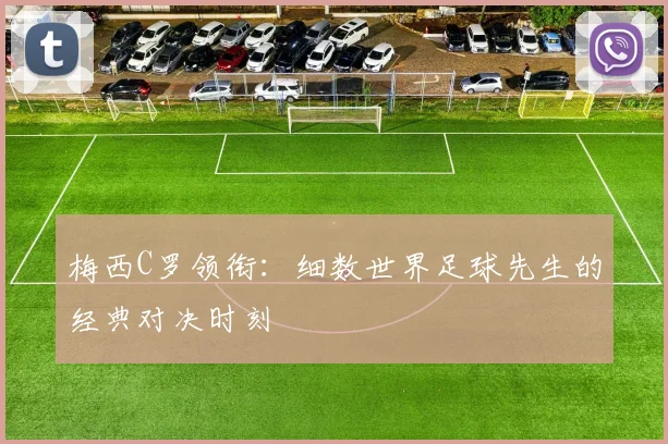 梅西C罗领衔：细数世界足球先生的经典对决时刻