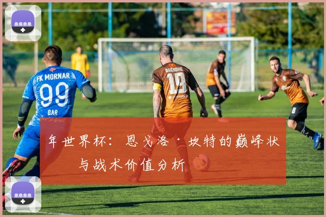 年世界杯:恩戈洛·坎特的巅峰状态与战术价值分析