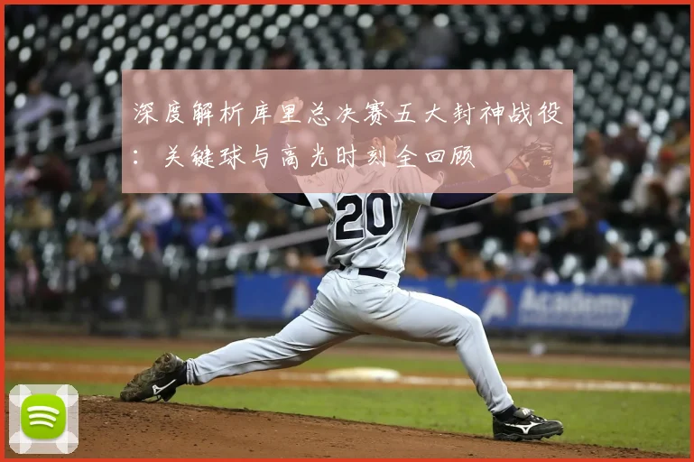 深度解析库里总决赛五大封神战役:关键球与高光时刻全回顾