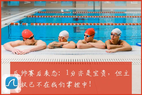 瓜帅赛后表态:1分亦是宝贵,但主动权已不在我们掌控中!