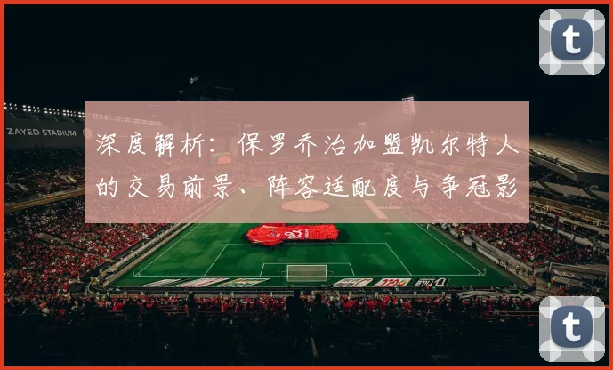 深度解析:保罗乔治加盟凯尔特人的交易前景、阵容适配度与争冠影响