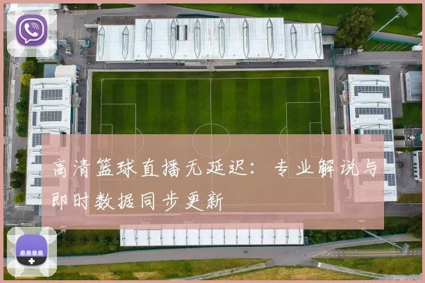 高清篮球直播无延迟：专业解说与即时数据同步更新