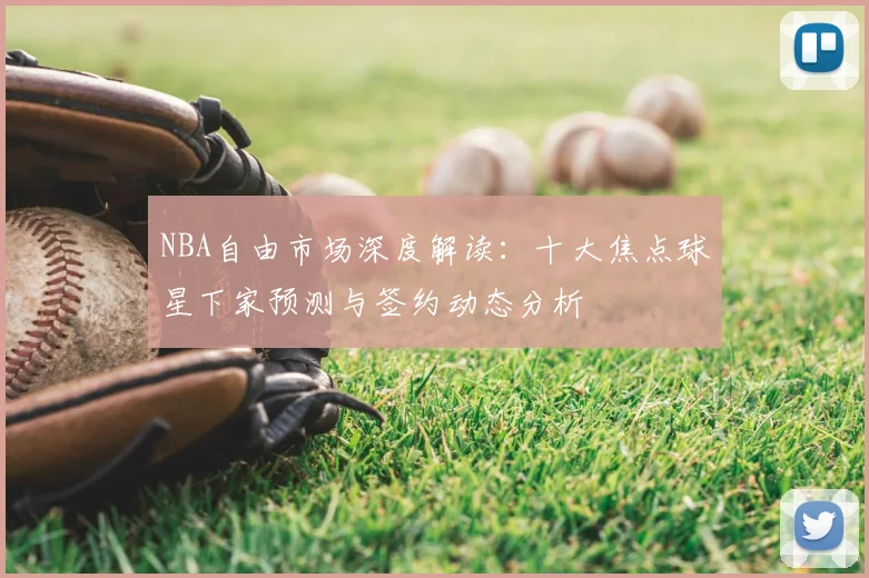 NBA自由市场深度解读：十大焦点球星下家预测与签约动态分析