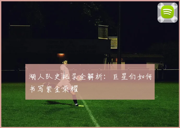 湖人队史纪录全解析：巨星们如何书写紫金荣耀