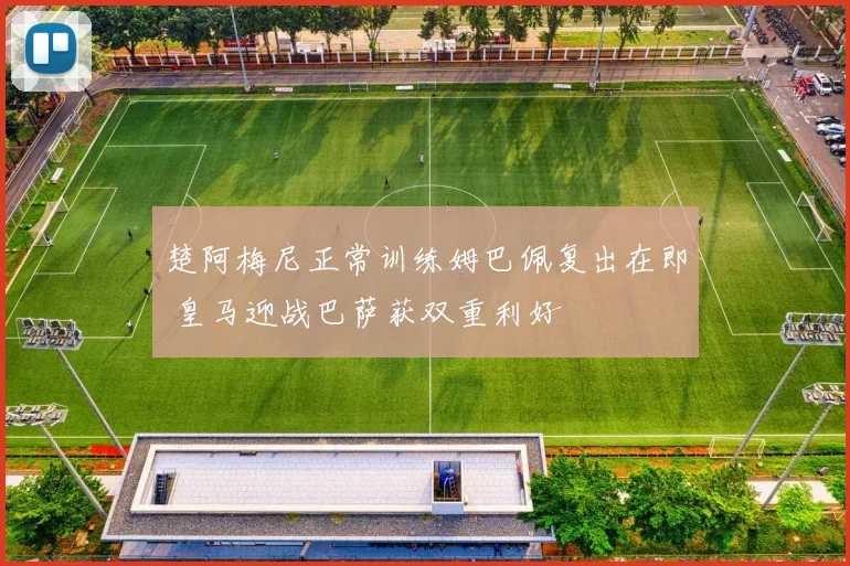 楚阿梅尼正常训练姆巴佩复出在即 皇马迎战巴萨获双重利好