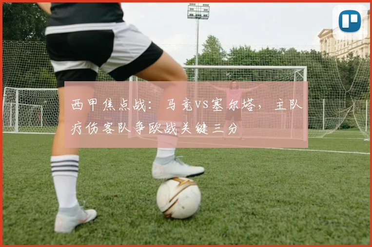 西甲焦点战:马竞vs塞尔塔,主队疗伤客队争欧战关键三分
