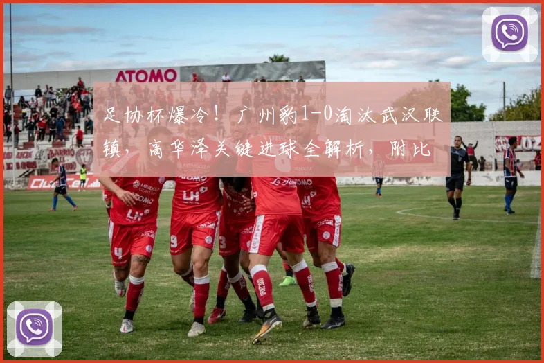 足协杯爆冷!广州豹1-0淘汰武汉联镇,高华泽关键进球全解析,附比赛集锦