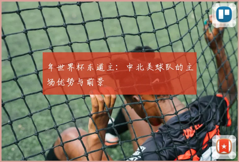 年世界杯东道主：中北美球队的主场优势与前景