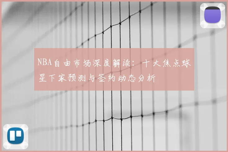 NBA自由市场深度解读：十大焦点球星下家预测与签约动态分析