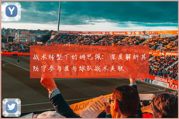 战术转型下的姆巴佩：深度解析其防守参与度与球队战术关联