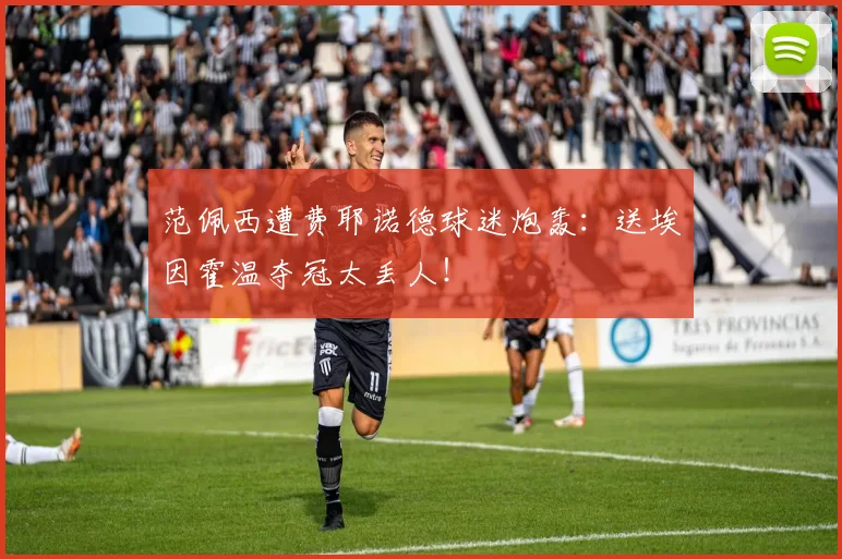 范佩西遭费耶诺德球迷炮轰:送埃因霍温夺冠太丢人!