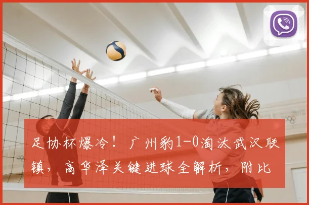 足协杯爆冷！广州豹1-0淘汰武汉联镇，高华泽关键进球全解析，附比赛集锦