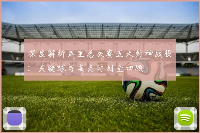 深度解析库里总决赛五大封神战役:关键球与高光时刻全回顾
