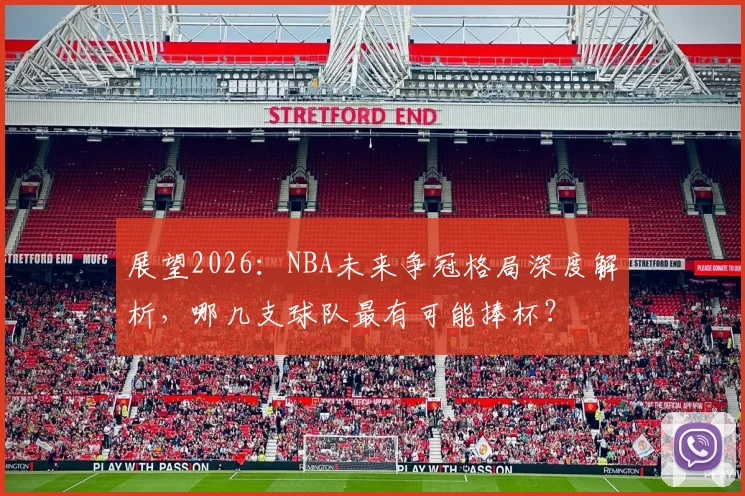展望2026：NBA未来争冠格局深度解析，哪几支球队最有可能捧杯？